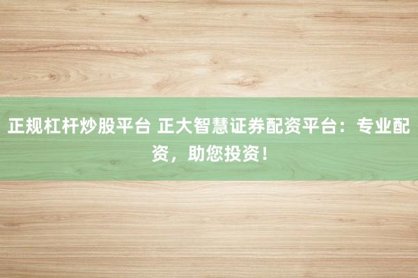 正规杠杆炒股平台 正大智慧证券配资平台：专业配资，助您投资！