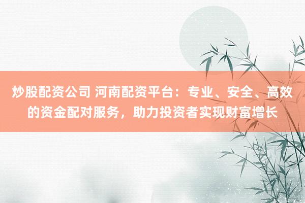 炒股配资公司 河南配资平台：专业、安全、高效的资金配对服务，助力投资者实现财富增长