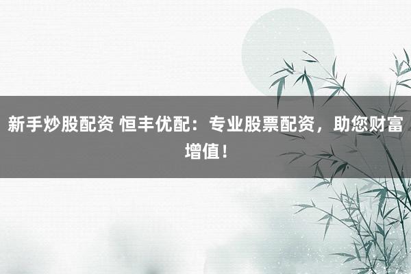 新手炒股配资 恒丰优配：专业股票配资，助您财富增值！