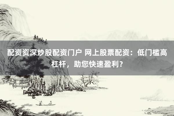 配资资深炒股配资门户 网上股票配资：低门槛高杠杆，助您快速盈利？