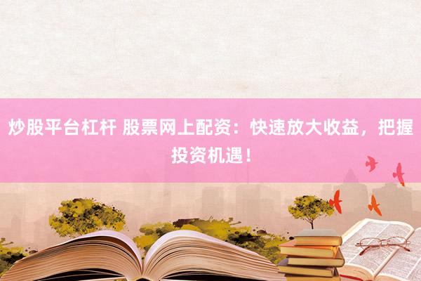 炒股平台杠杆 股票网上配资：快速放大收益，把握投资机遇！