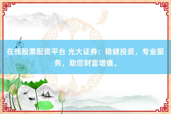 在线股票配资平台 光大证券：稳健投资，专业服务，助您财富增值。