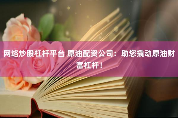 网络炒股杠杆平台 原油配资公司：助您撬动原油财富杠杆！