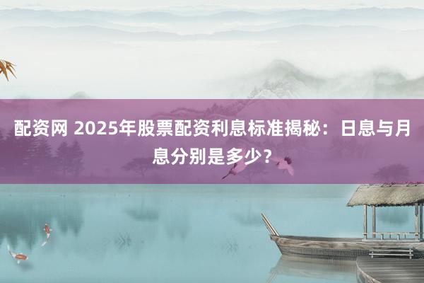 配资网 2025年股票配资利息标准揭秘：日息与月息分别是多少？