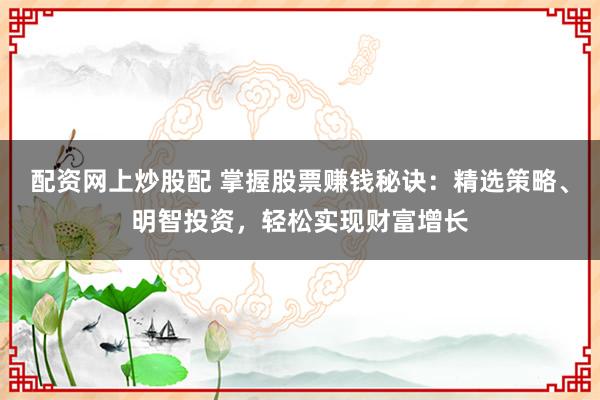 配资网上炒股配 掌握股票赚钱秘诀：精选策略、明智投资，轻松实现财富增长