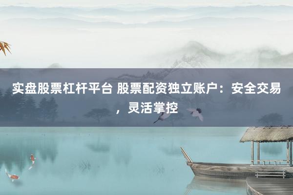 实盘股票杠杆平台 股票配资独立账户：安全交易，灵活掌控