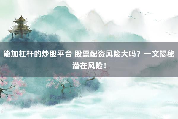 能加杠杆的炒股平台 股票配资风险大吗？一文揭秘潜在风险！