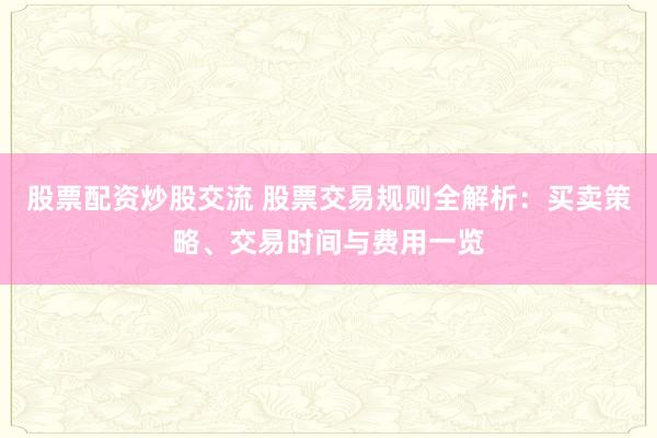 股票配资炒股交流 股票交易规则全解析：买卖策略、交易时间与费用一览