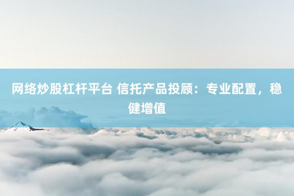 网络炒股杠杆平台 信托产品投顾：专业配置，稳健增值