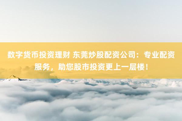 数字货币投资理财 东莞炒股配资公司：专业配资服务，助您股市投资更上一层楼！