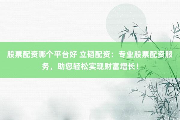 股票配资哪个平台好 立韬配资：专业股票配资服务，助您轻松实现财富增长！