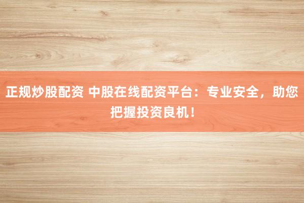 正规炒股配资 中股在线配资平台：专业安全，助您把握投资良机！