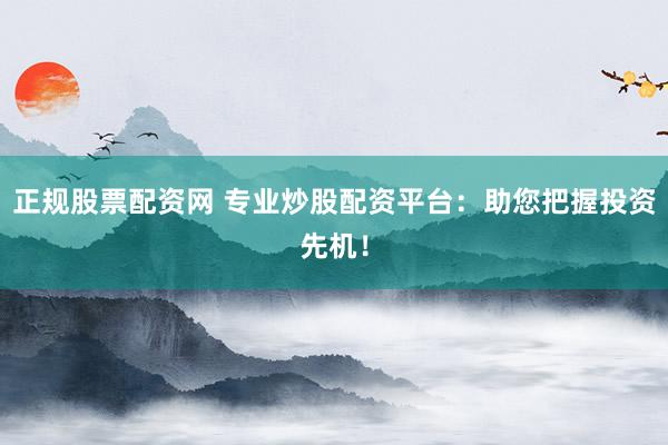 正规股票配资网 专业炒股配资平台：助您把握投资先机！