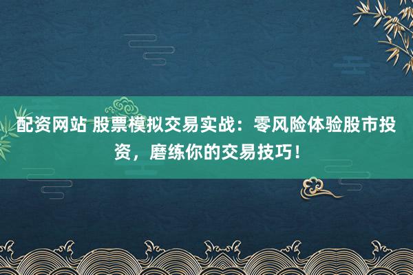 配资网站 股票模拟交易实战：零风险体验股市投资，磨练你的交易技巧！
