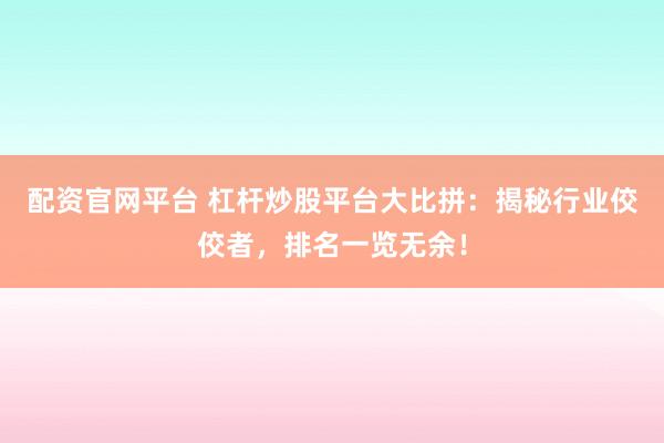 配资官网平台 杠杆炒股平台大比拼：揭秘行业佼佼者，排名一览无余！