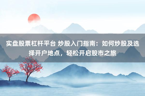 实盘股票杠杆平台 炒股入门指南：如何炒股及选择开户地点，轻松开启股市之旅