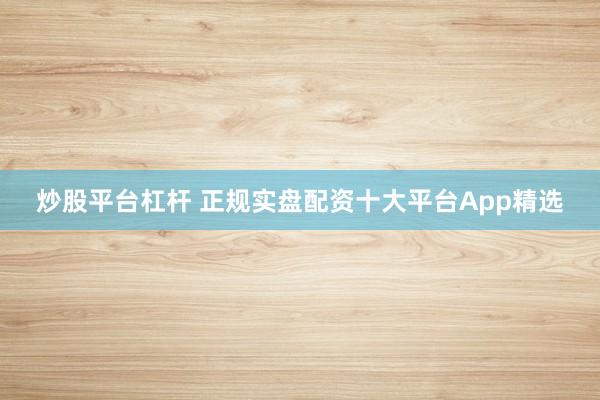 炒股平台杠杆 正规实盘配资十大平台App精选