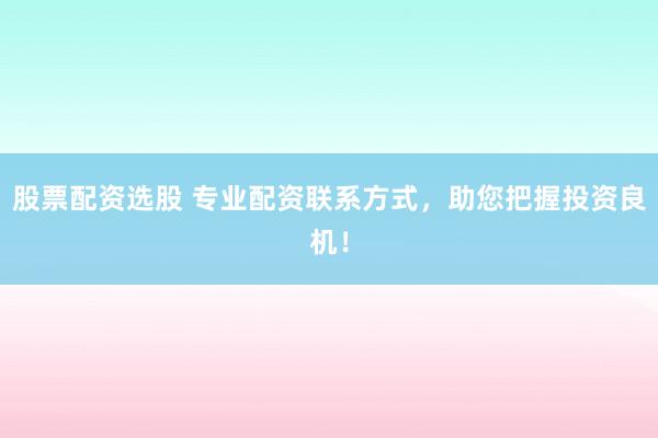 股票配资选股 专业配资联系方式，助您把握投资良机！