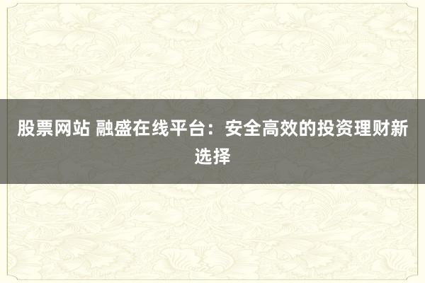 股票网站 融盛在线平台：安全高效的投资理财新选择