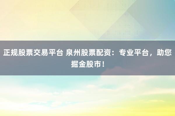 正规股票交易平台 泉州股票配资：专业平台，助您掘金股市！
