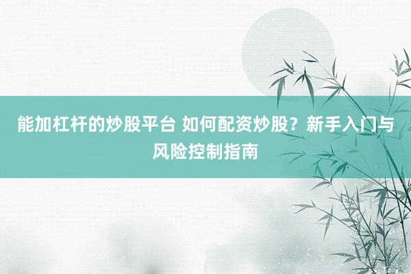 能加杠杆的炒股平台 如何配资炒股？新手入门与风险控制指南