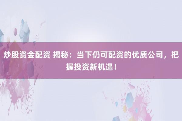 炒股资金配资 揭秘：当下仍可配资的优质公司，把握投资新机遇！