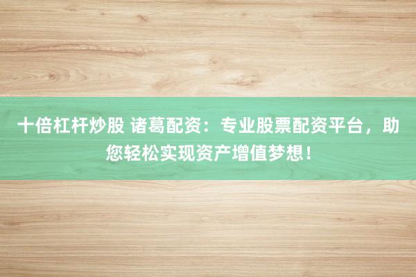 十倍杠杆炒股 诸葛配资：专业股票配资平台，助您轻松实现资产增值梦想！