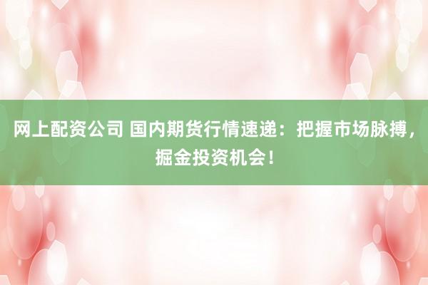 网上配资公司 国内期货行情速递：把握市场脉搏，掘金投资机会！