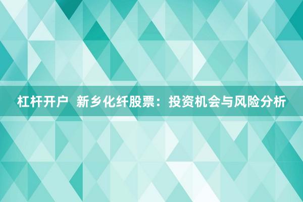 杠杆开户  新乡化纤股票：投资机会与风险分析