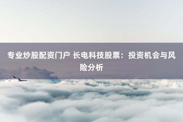 专业炒股配资门户 长电科技股票：投资机会与风险分析