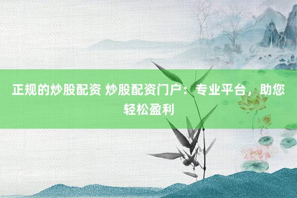 正规的炒股配资 炒股配资门户：专业平台，助您轻松盈利