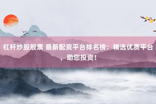 杠杆炒股股票 最新配资平台排名榜：精选优质平台，助您投资！