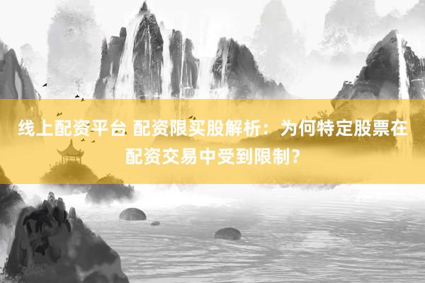线上配资平台 配资限买股解析：为何特定股票在配资交易中受到限制？