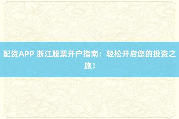 配资APP 浙江股票开户指南：轻松开启您的投资之旅！