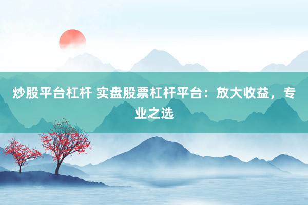 炒股平台杠杆 实盘股票杠杆平台：放大收益，专业之选