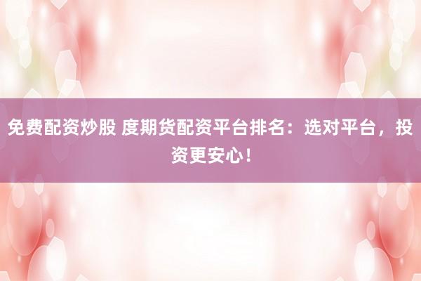 免费配资炒股 度期货配资平台排名：选对平台，投资更安心！