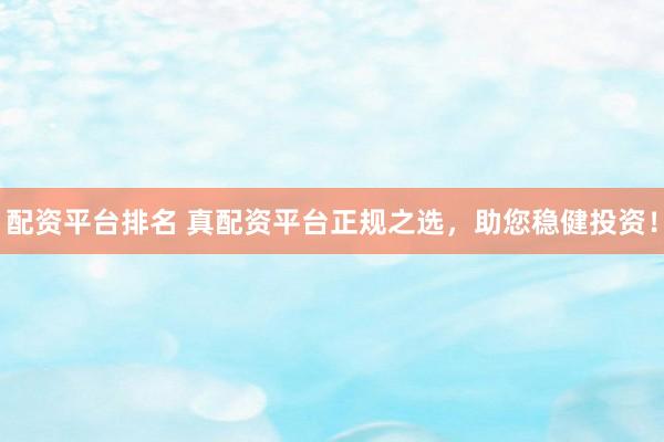 配资平台排名 真配资平台正规之选，助您稳健投资！