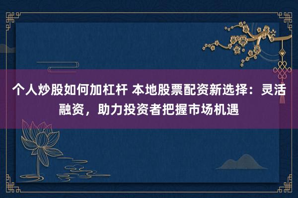 个人炒股如何加杠杆 本地股票配资新选择：灵活融资，助力投资者把握市场机遇