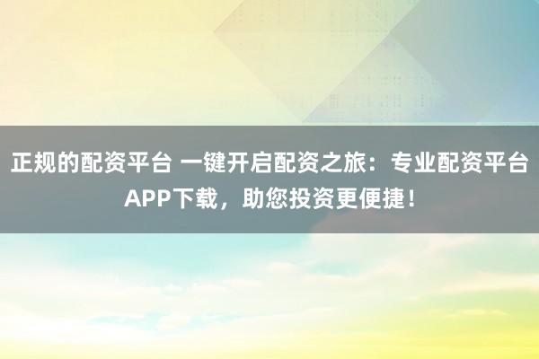 正规的配资平台 一键开启配资之旅：专业配资平台APP下载，助您投资更便捷！