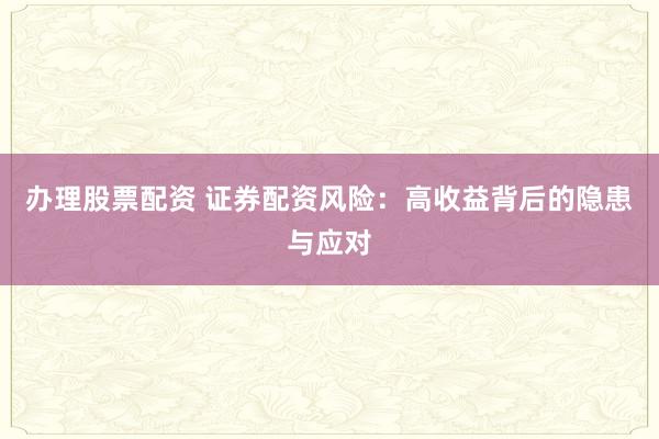 办理股票配资 证券配资风险：高收益背后的隐患与应对