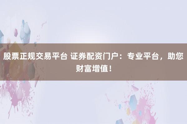 股票正规交易平台 证券配资门户：专业平台，助您财富增值！