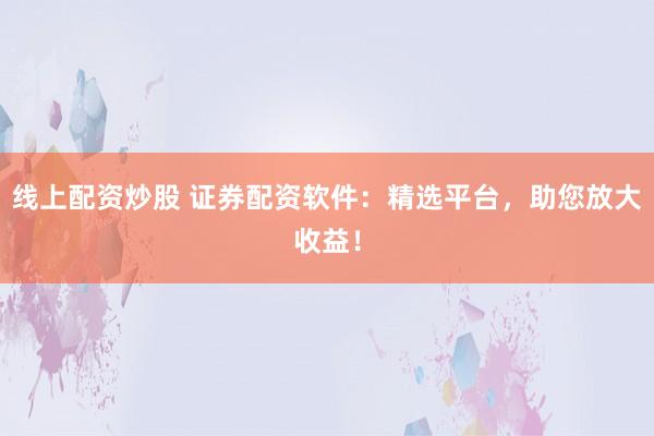 线上配资炒股 证券配资软件：精选平台，助您放大收益！