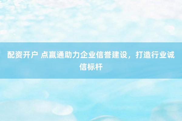 配资开户 点嬴通助力企业信誉建设，打造行业诚信标杆