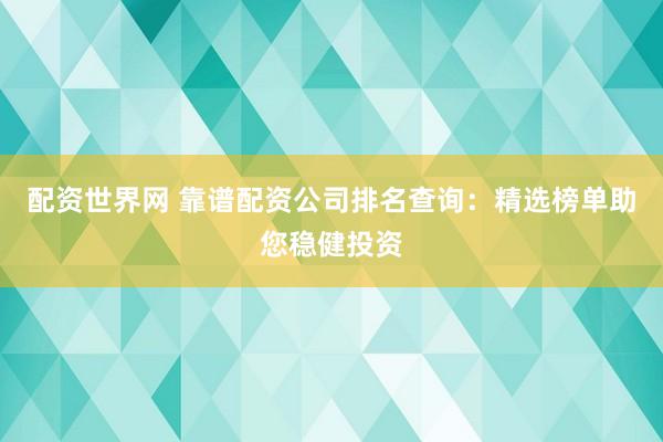 配资世界网 靠谱配资公司排名查询：精选榜单助您稳健投资