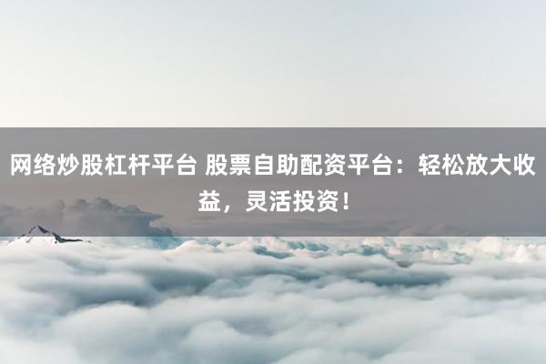 网络炒股杠杆平台 股票自助配资平台：轻松放大收益，灵活投资！
