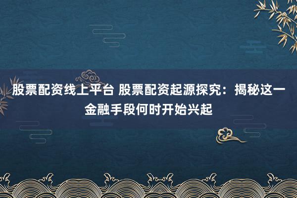 股票配资线上平台 股票配资起源探究：揭秘这一金融手段何时开始兴起