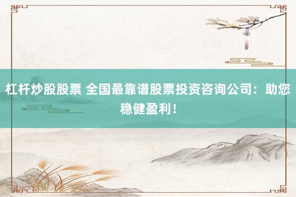 杠杆炒股股票 全国最靠谱股票投资咨询公司：助您稳健盈利！