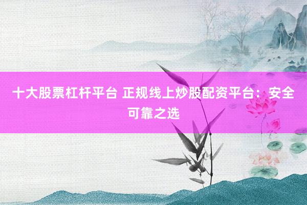 十大股票杠杆平台 正规线上炒股配资平台：安全可靠之选
