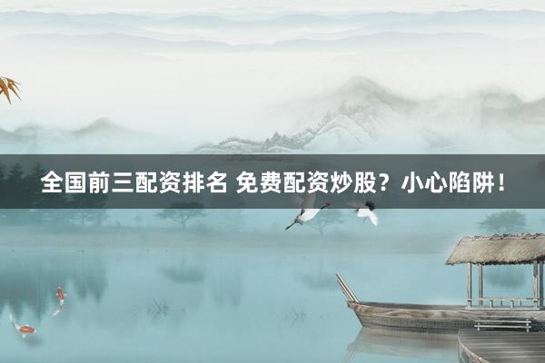 全国前三配资排名 免费配资炒股？小心陷阱！