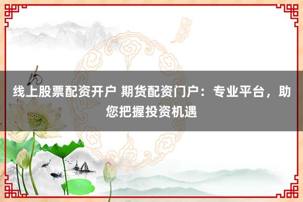 线上股票配资开户 期货配资门户：专业平台，助您把握投资机遇